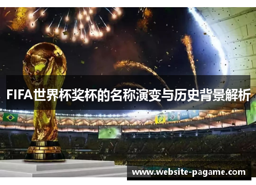 FIFA世界杯奖杯的名称演变与历史背景解析 FIFA世界杯奖杯的名称演变与历史背景解析