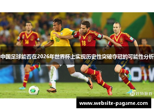 中国足球能否在2026年世界杯上实现历史性突破夺冠的可能性分析 中国足球能否在2026年世界杯上实现历史性突破夺冠的可能性分析