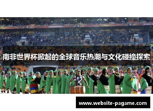 南非世界杯掀起的全球音乐热潮与文化碰撞探索 南非世界杯掀起的全球音乐热潮与文化碰撞探索