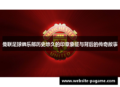 曼联足球俱乐部历史悠久的印章象征与背后的传奇故事