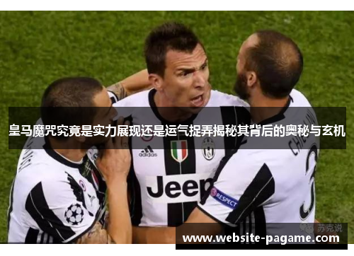 皇马魔咒究竟是实力展现还是运气捉弄揭秘其背后的奥秘与玄机