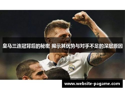 皇马三连冠背后的秘密 揭示其优势与对手不足的深层原因