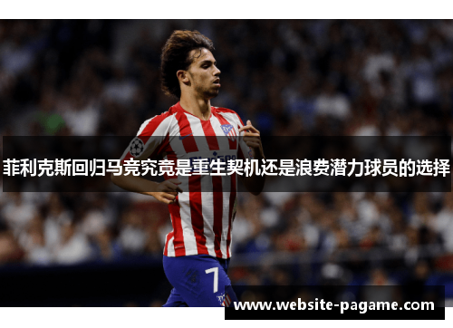 菲利克斯回归马竞究竟是重生契机还是浪费潜力球员的选择