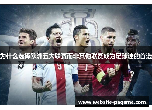 为什么选择欧洲五大联赛而非其他联赛成为足球迷的首选 为什么选择欧洲五大联赛而非其他联赛成为足球迷的首选