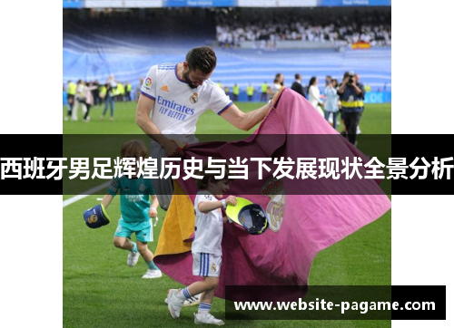 西班牙男足辉煌历史与当下发展现状全景分析