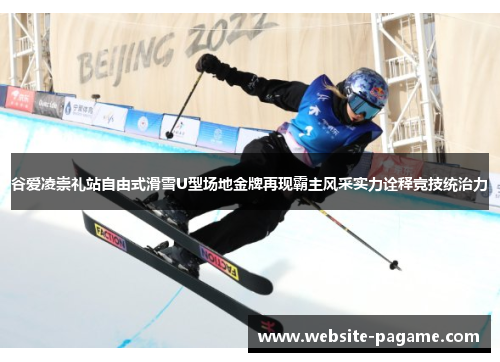 谷爱凌崇礼站自由式滑雪U型场地金牌再现霸主风采实力诠释竞技统治力