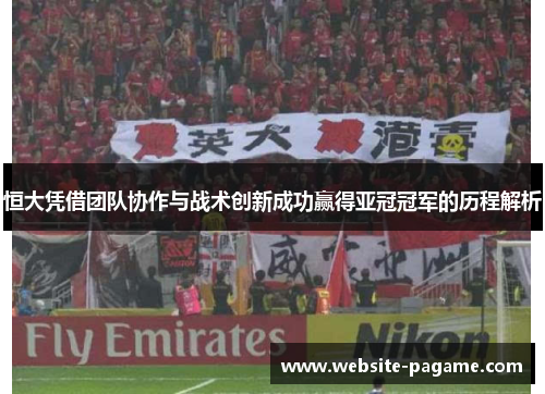 恒大凭借团队协作与战术创新成功赢得亚冠冠军的历程解析