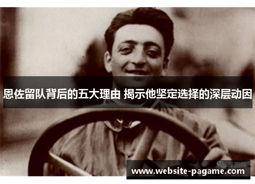 恩佐留队背后的五大理由 揭示他坚定选择的深层动因 恩佐留队背后的五大理由 揭示他坚定选择的深层动因