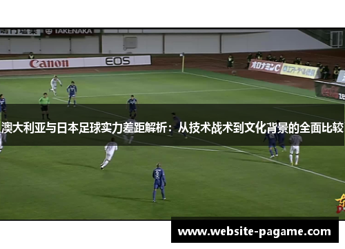 澳大利亚与日本足球实力差距解析：从技术战术到文化背景的全面比较
