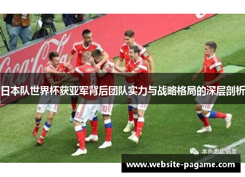日本队世界杯获亚军背后团队实力与战略格局的深层剖析 日本队世界杯获亚军背后团队实力与战略格局的深层剖析