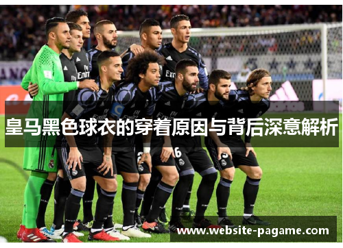 皇马黑色球衣的穿着原因与背后深意解析 皇马黑色球衣的穿着原因与背后深意解析