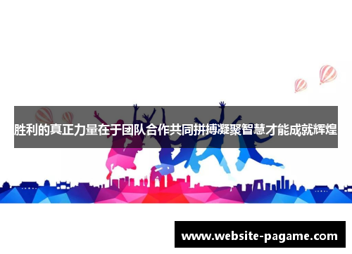 胜利的真正力量在于团队合作共同拼搏凝聚智慧才能成就辉煌 胜利的真正力量在于团队合作共同拼搏凝聚智慧才能成就辉煌