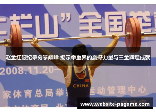 赵金红破纪录勇攀巅峰 揭示举重界的震撼力量与三金辉煌成就 赵金红破纪录勇攀巅峰 揭示举重界的震撼力量与三金辉煌成就