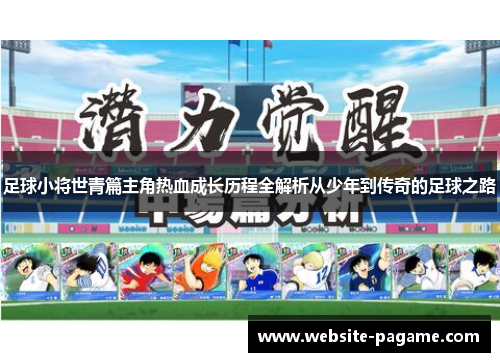 足球小将世青篇主角热血成长历程全解析从少年到传奇的足球之路 足球小将世青篇主角热血成长历程全解析从少年到传奇的足球之路