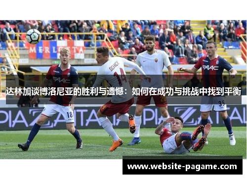 达林加谈博洛尼亚的胜利与遗憾：如何在成功与挑战中找到平衡