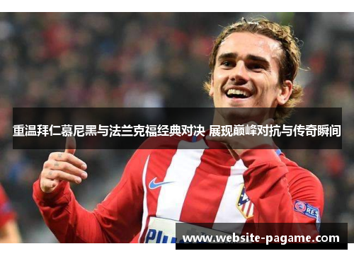 重温拜仁慕尼黑与法兰克福经典对决 展现巅峰对抗与传奇瞬间 重温拜仁慕尼黑与法兰克福经典对决 展现巅峰对抗与传奇瞬间