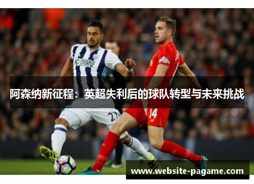 阿森纳新征程：英超失利后的球队转型与未来挑战