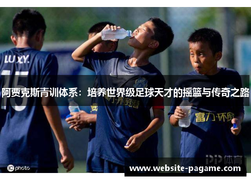 阿贾克斯青训体系：培养世界级足球天才的摇篮与传奇之路