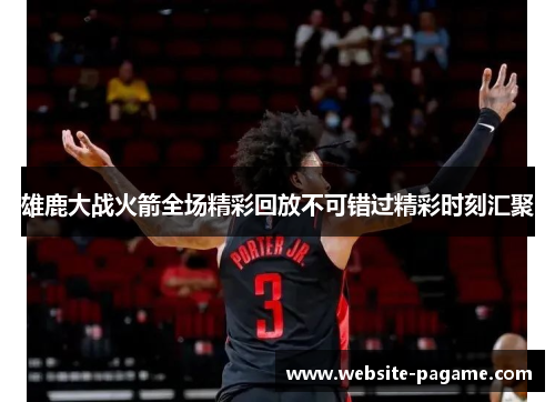 雄鹿大战火箭全场精彩回放不可错过精彩时刻汇聚