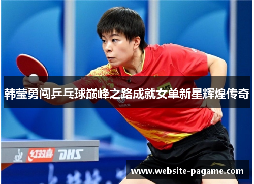韩莹勇闯乒乓球巅峰之路成就女单新星辉煌传奇