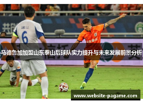 马德鲁加加盟山东泰山后球队实力提升与未来发展前景分析