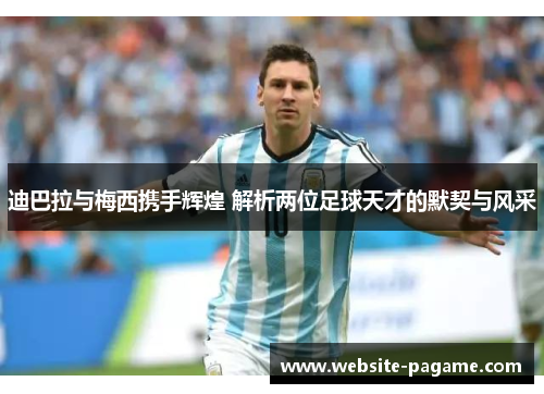 迪巴拉与梅西携手辉煌 解析两位足球天才的默契与风采