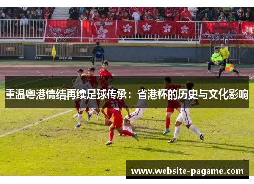 重温粤港情结再续足球传承：省港杯的历史与文化影响