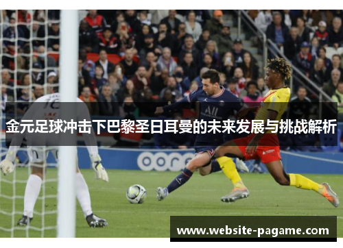 金元足球冲击下巴黎圣日耳曼的未来发展与挑战解析