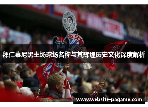 拜仁慕尼黑主场球场名称与其辉煌历史文化深度解析