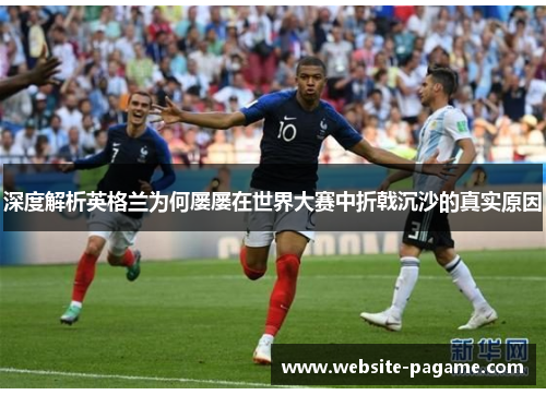 深度解析英格兰为何屡屡在世界大赛中折戟沉沙的真实原因