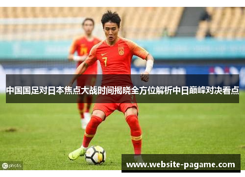 中国国足对日本焦点大战时间揭晓全方位解析中日巅峰对决看点
