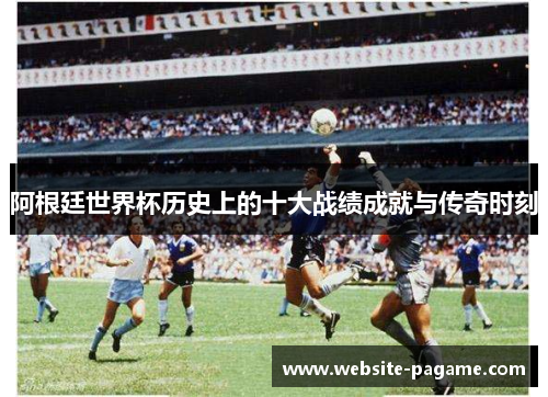 阿根廷世界杯历史上的十大战绩成就与传奇时刻 阿根廷世界杯历史上的十大战绩成就与传奇时刻