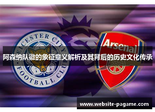 阿森纳队徽的象征意义解析及其背后的历史文化传承 阿森纳队徽的象征意义解析及其背后的历史文化传承
