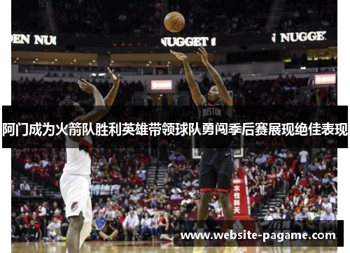 阿门成为火箭队胜利英雄带领球队勇闯季后赛展现绝佳表现