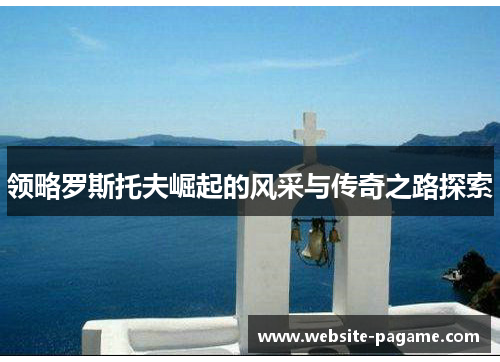 领略罗斯托夫崛起的风采与传奇之路探索