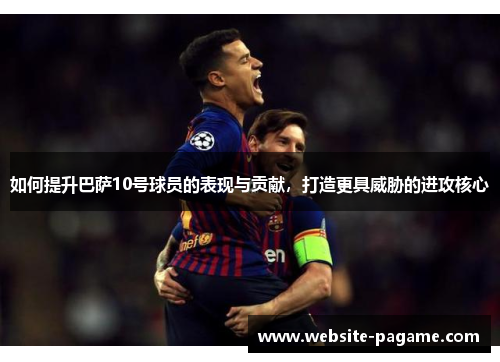 如何提升巴萨10号球员的表现与贡献,打造更具威胁的进攻核心 如何提升巴萨10号球员的表现与贡献,打造更具威胁的进攻核心