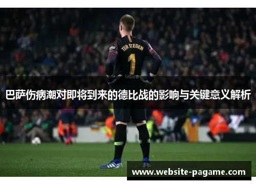 巴萨伤病潮对即将到来的德比战的影响与关键意义解析