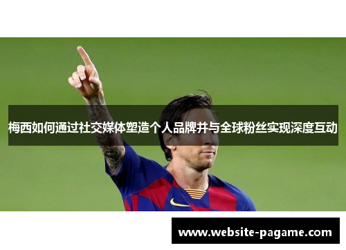 梅西如何通过社交媒体塑造个人品牌并与全球粉丝实现深度互动