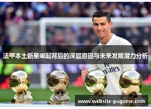 法甲本土新星崛起背后的深层原因与未来发展潜力分析 法甲本土新星崛起背后的深层原因与未来发展潜力分析