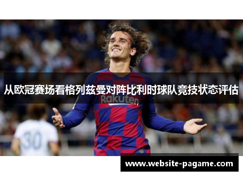 从欧冠赛场看格列兹曼对阵比利时球队竞技状态评估
