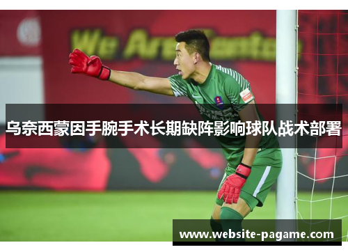 乌奈西蒙因手腕手术长期缺阵影响球队战术部署