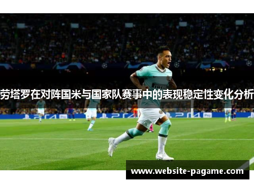 劳塔罗在对阵国米与国家队赛事中的表现稳定性变化分析