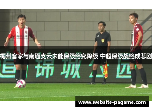 梅州客家与南通支云未能保级终究降级 中超保级战终成悲剧