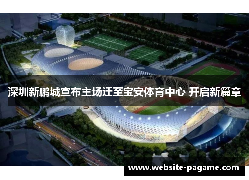 深圳新鹏城宣布主场迁至宝安体育中心 开启新篇章