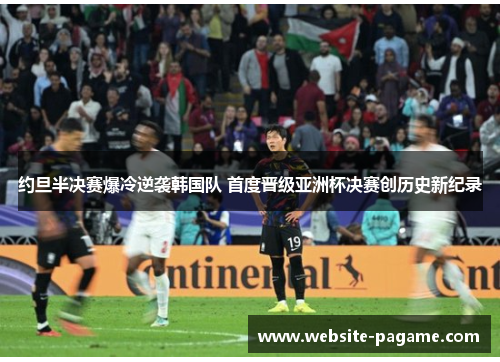 约旦半决赛爆冷逆袭韩国队 首度晋级亚洲杯决赛创历史新纪录