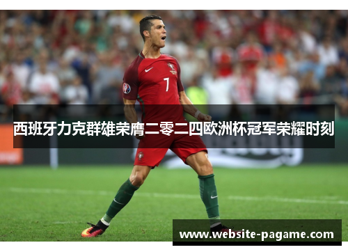 西班牙力克群雄荣膺二零二四欧洲杯冠军荣耀时刻