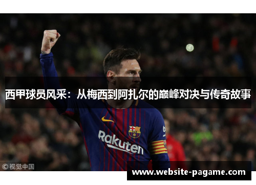 西甲球员风采：从梅西到阿扎尔的巅峰对决与传奇故事