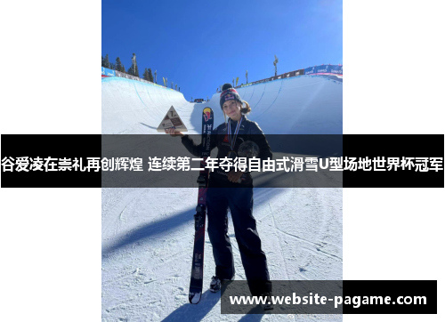 谷爱凌在崇礼再创辉煌 连续第二年夺得自由式滑雪U型场地世界杯冠军