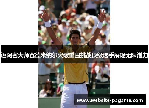 迈阿密大师赛德米纳尔突破重围挑战顶级选手展现无限潜力