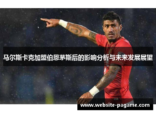 马尔斯卡克加盟伯恩茅斯后的影响分析与未来发展展望